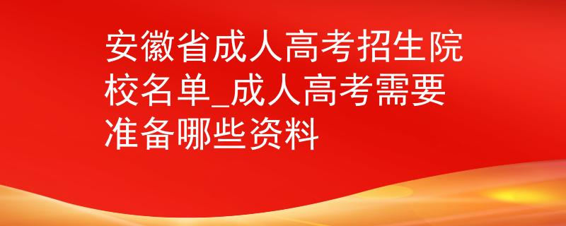 安徽省成人高考招生院校名單_成人高考需要準備哪些資料