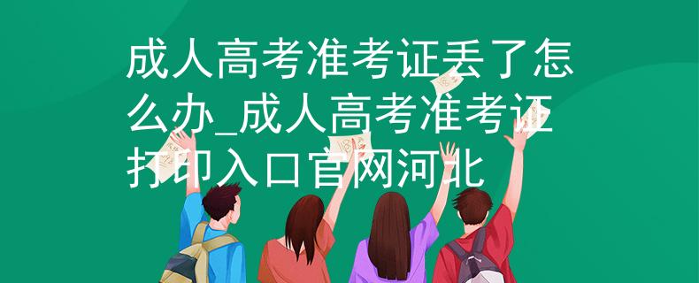 成人高考準(zhǔn)考證丟了怎么辦_成人高考準(zhǔn)考證打印入口官網(wǎng)河北