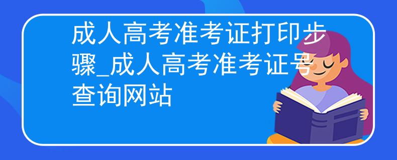 成人高考準(zhǔn)考證打印步驟_成人高考準(zhǔn)考證號查詢網(wǎng)站