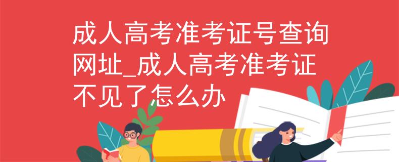 成人高考準(zhǔn)考證號查詢網(wǎng)址_成人高考準(zhǔn)考證不見了怎么辦