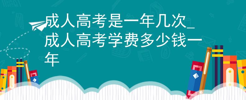成人高考是一年幾次_成人高考學(xué)費多少錢一年