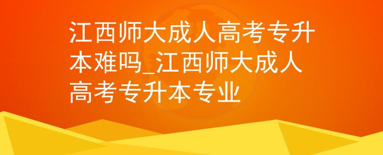 江西師大成人高考專升本難嗎_江西師大成人高考專升本專業(yè)