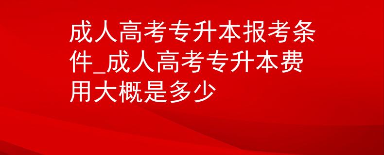 成人高考專升本報考條件_成人高考專升本費用大概是多少