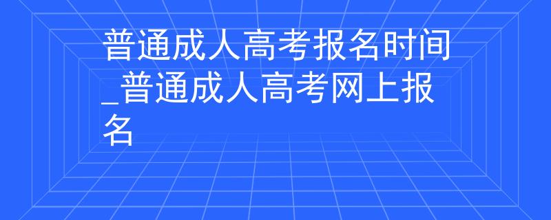 普通成人高考報名時間_普通成人高考網(wǎng)上報名