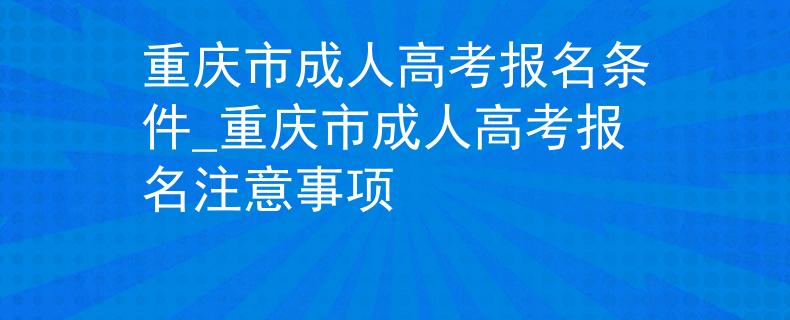 重慶市成人高考報(bào)名條件_重慶市成人高考報(bào)名注意事項(xiàng)