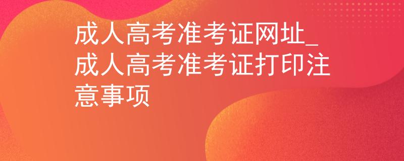 成人高考準(zhǔn)考證網(wǎng)址_成人高考準(zhǔn)考證打印注意事項(xiàng)
