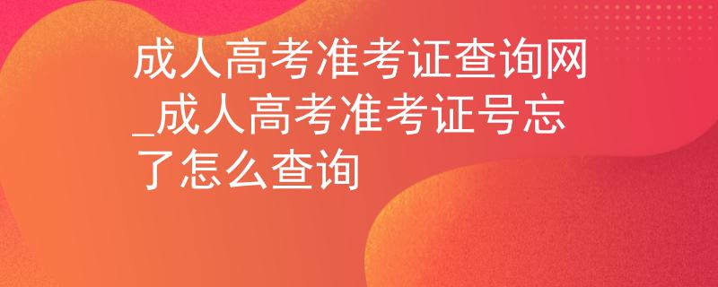 成人高考準(zhǔn)考證查詢網(wǎng)_成人高考準(zhǔn)考證號(hào)忘了怎么查詢