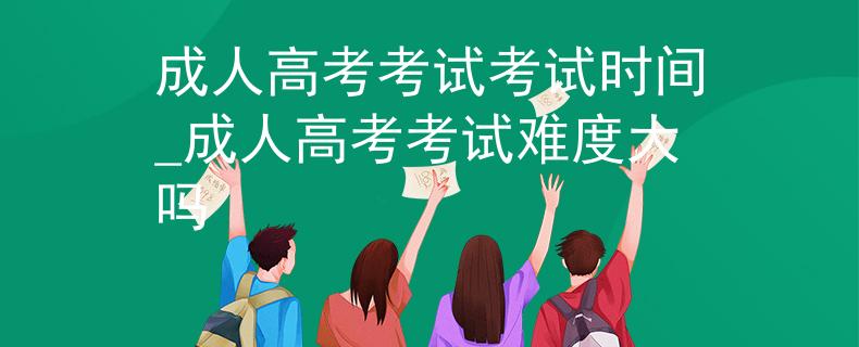 成人高考考試考試時(shí)間_成人高考考試難度大嗎