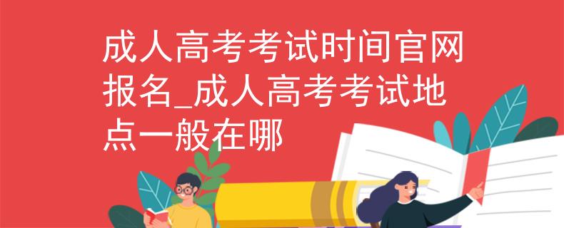 成人高考考試時(shí)間官網(wǎng)報(bào)名_成人高考考試地點(diǎn)一般在哪