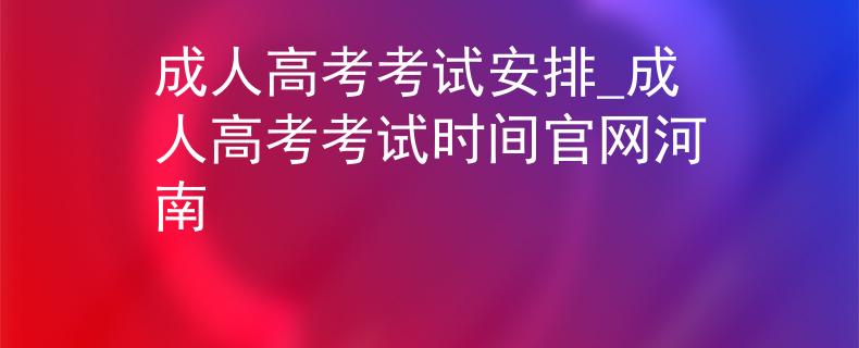 成人高考考試安排_(tái)成人高考考試時(shí)間官網(wǎng)河南