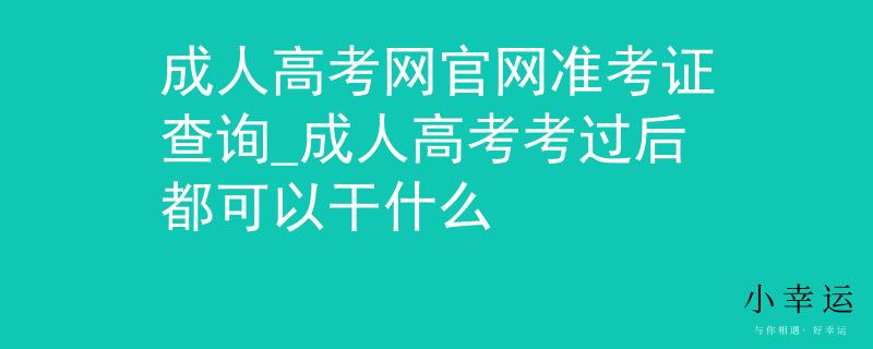 成人高考網(wǎng)官網(wǎng)準(zhǔn)考證查詢_成人高考考過后都可以干什么