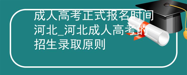 成人高考正式報(bào)名時(shí)間河北_河北成人高考的招生錄取原則