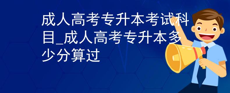 成人高考專升本考試科目_成人高考專升本多少分算過