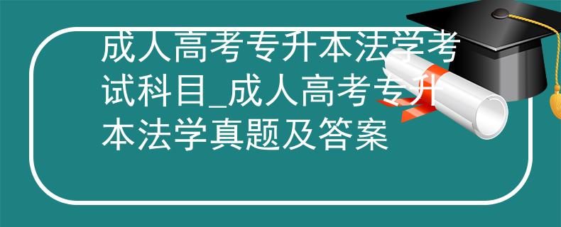 成人高考專升本法學考試科目_成人高考專升本法學真題及答案