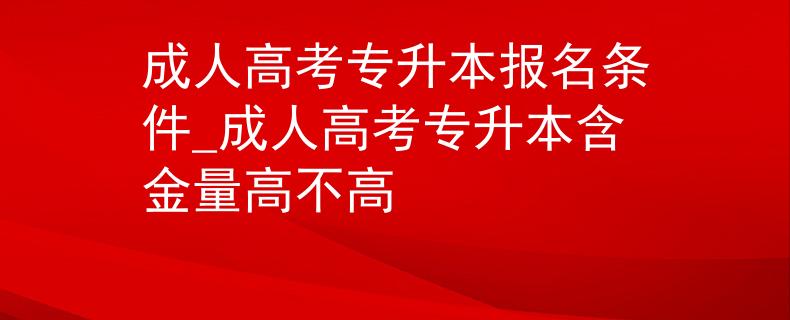 成人高考專升本報名條件_成人高考專升本含金量高不高