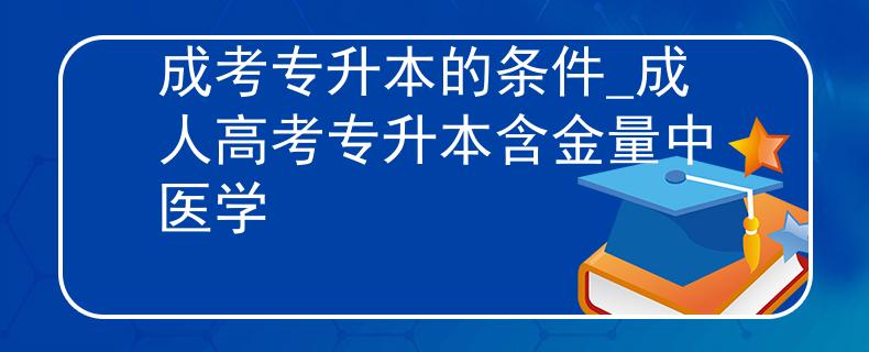 成考專升本的條件_成人高考專升本含金量中醫(yī)學