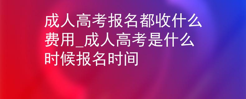 成人高考報名都收什么費用_成人高考是什么時候報名時間