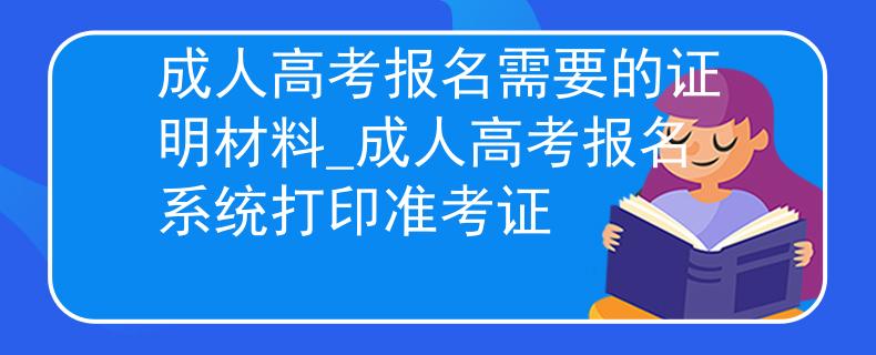 成人高考報名需要的證明材料_成人高考報名系統(tǒng)打印準考證