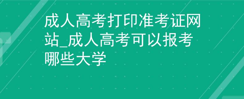 成人高考打印準考證網(wǎng)站_成人高考可以報考哪些大學