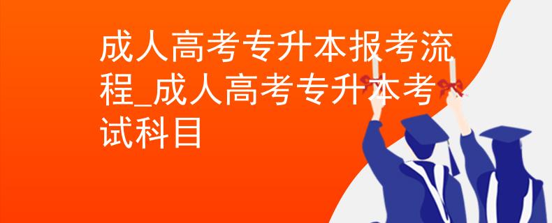 成人高考專升本報(bào)考流程_成人高考專升本考試科目