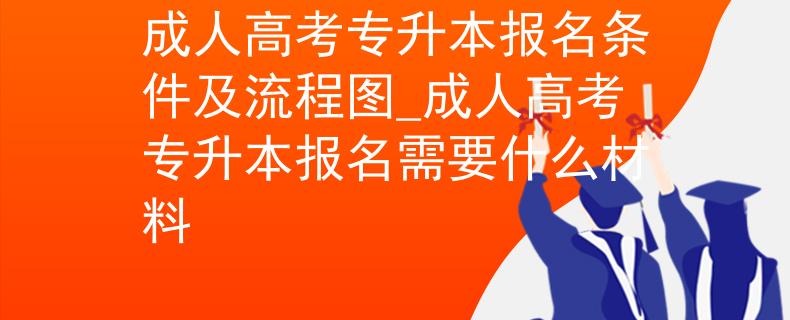成人高考專升本報(bào)名條件及流程圖_成人高考專升本報(bào)名需要什么材料
