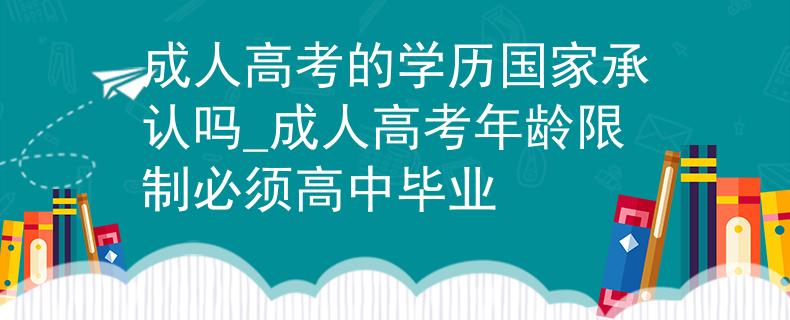 成人高考的學(xué)歷國(guó)家承認(rèn)嗎_成人高考年齡限制必須高中畢業(yè)