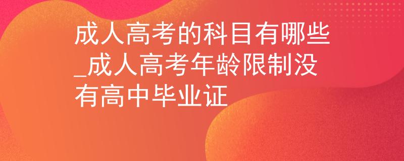 成人高考的科目有哪些_成人高考年齡限制沒(méi)有高中畢業(yè)證
