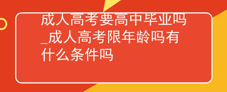 成人高考要高中畢業(yè)嗎_成人高考限年齡嗎有什么條件嗎