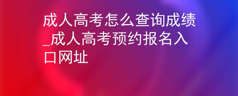 成人高考怎么查詢成績(jī)_成人高考預(yù)約報(bào)名入口網(wǎng)址