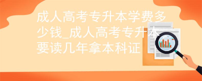 成人高考專升本學(xué)費多少錢_成人高考專升本要讀幾年拿本科證