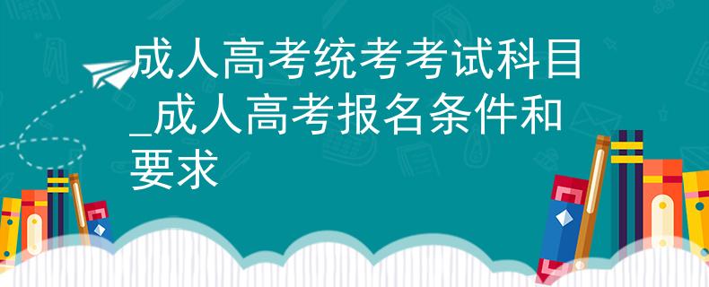 成人高考統(tǒng)考考試科目_成人高考報名條件和要求