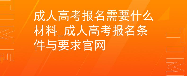 成人高考報名需要什么材料_成人高考報名條件與要求官網(wǎng)