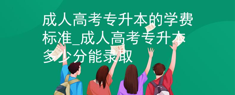 成人高考專升本的學(xué)費標(biāo)準(zhǔn)_成人高考專升本多少分能錄取