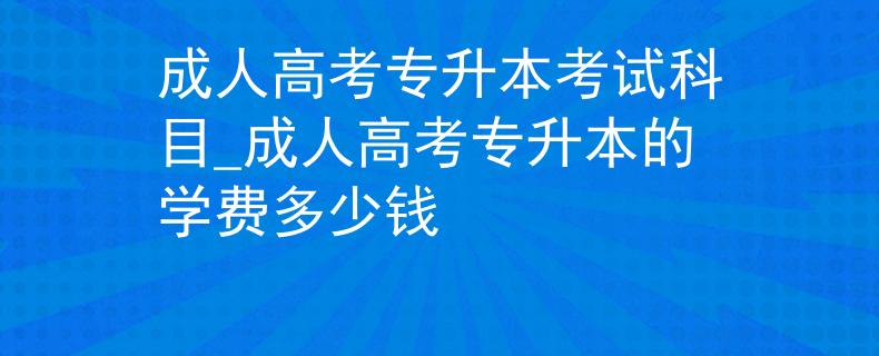 成人高考專升本考試科目_成人高考專升本的學(xué)費多少錢