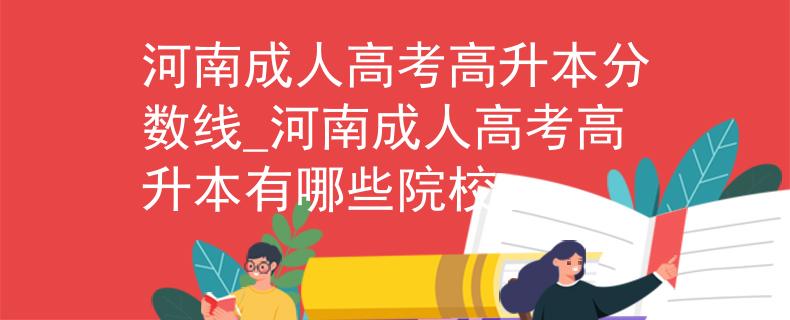 河南成人高考高升本分?jǐn)?shù)線_河南成人高考高升本有哪些院校