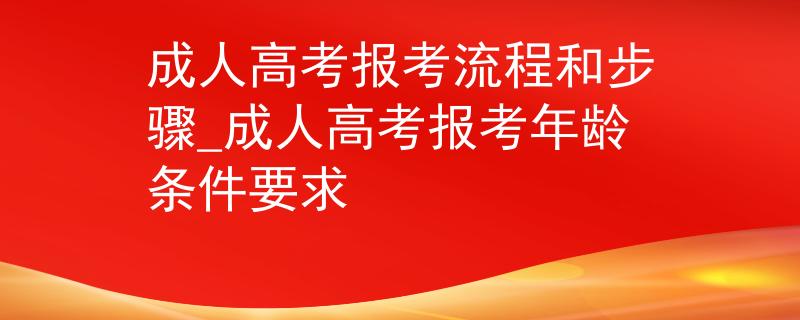 成人高考報考流程和步驟_成人高考報考年齡條件要求