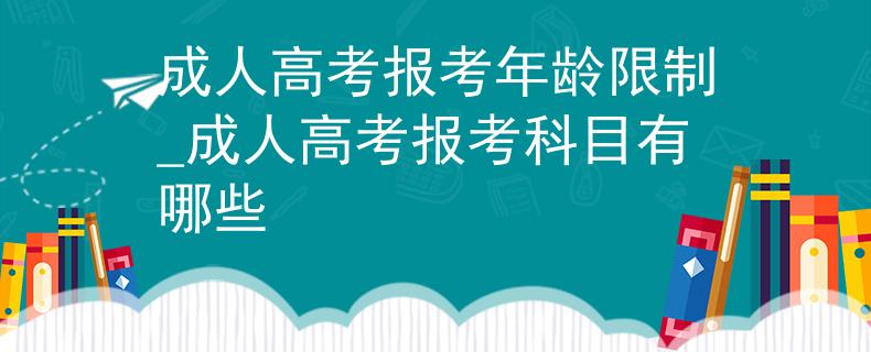 成人高考報考年齡限制_成人高考報考科目有哪些