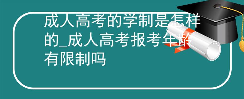 成人高考的學(xué)制是怎樣的_成人高考報考年齡有限制嗎