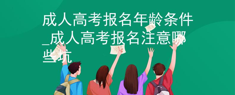 成人高考報名年齡條件_成人高考報名注意哪些坑