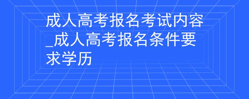 成人高考報名考試內(nèi)容_成人高考報名條件要求學(xué)歷