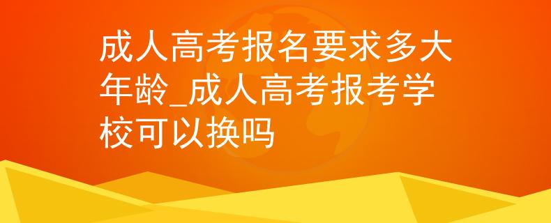 成人高考報名要求多大年齡_成人高考報考學(xué)?？梢該Q嗎