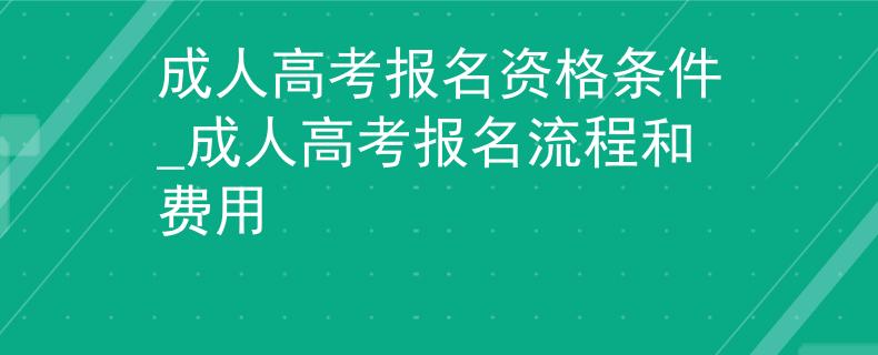 成人高考報名資格條件_成人高考報名流程和費用