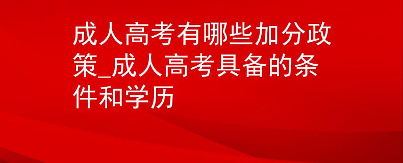 成人高考有哪些加分政策_(dá)成人高考具備的條件和學(xué)歷
