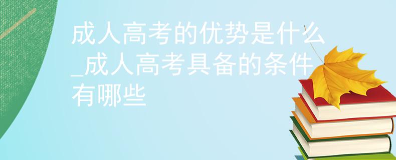 成人高考的優(yōu)勢(shì)是什么_成人高考具備的條件有哪些