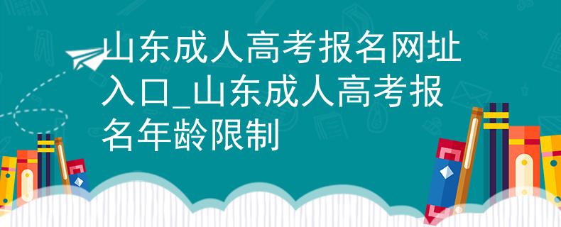 山東成人高考報(bào)名網(wǎng)址入口_山東成人高考報(bào)名年齡限制