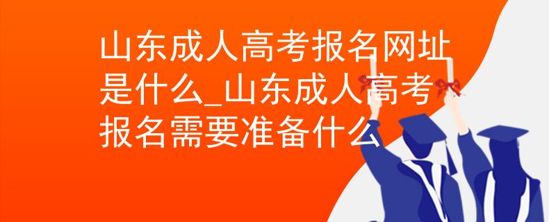 山東成人高考報(bào)名網(wǎng)址是什么_山東成人高考報(bào)名需要準(zhǔn)備什么