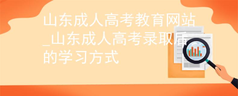 山東成人高考教育網(wǎng)站_山東成人高考錄取后的學(xué)習(xí)方式