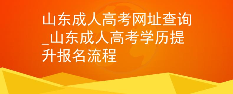 山東成人高考網(wǎng)址查詢_山東成人高考學(xué)歷提升報(bào)名流程