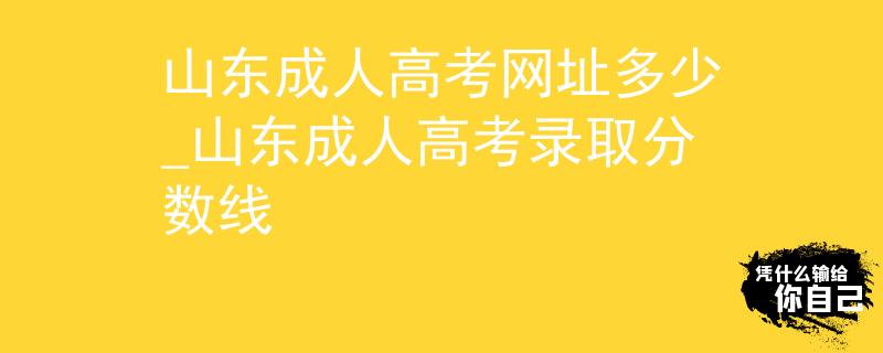 山東成人高考網(wǎng)址多少_山東成人高考錄取分?jǐn)?shù)線