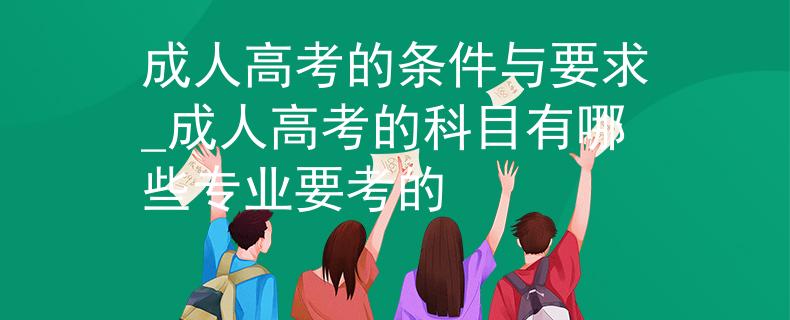 成人高考的條件與要求_成人高考的科目有哪些專業(yè)要考的